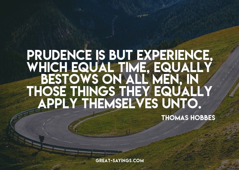 Prudence is but experience, which equal time, equally b