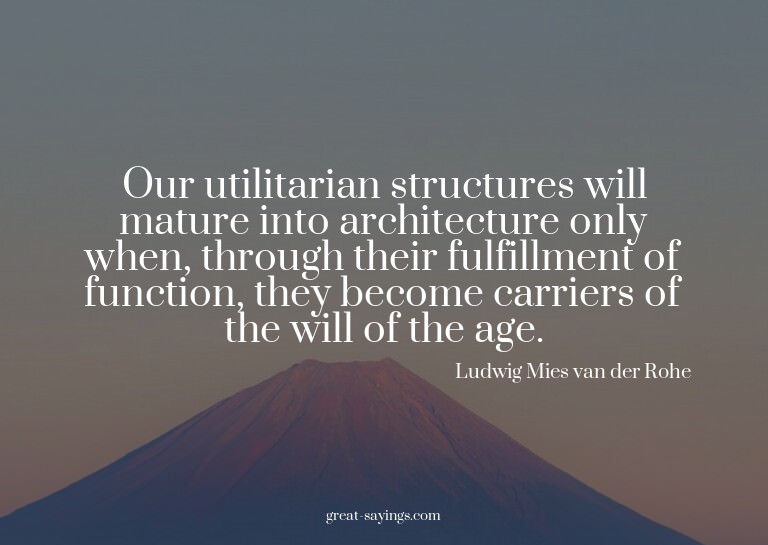 Our utilitarian structures will mature into architectur