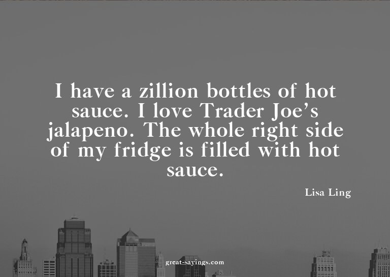 I have a zillion bottles of hot sauce. I love Trader Jo
