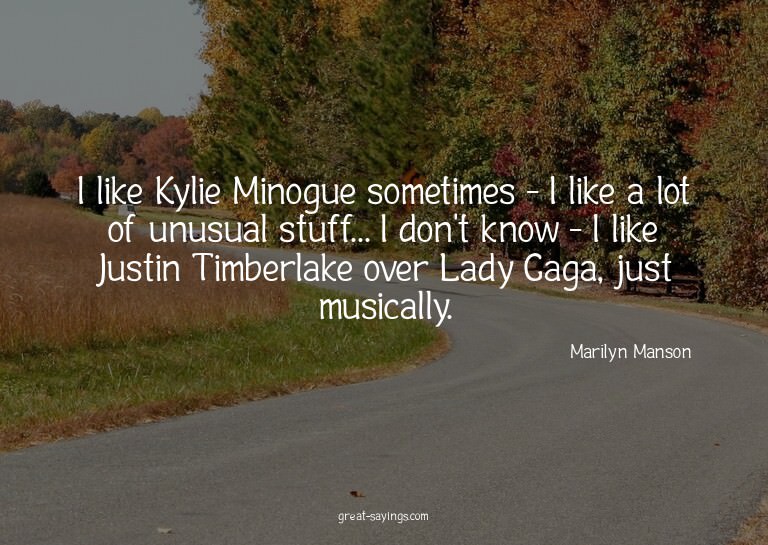 I like Kylie Minogue sometimes - I like a lot of unusua