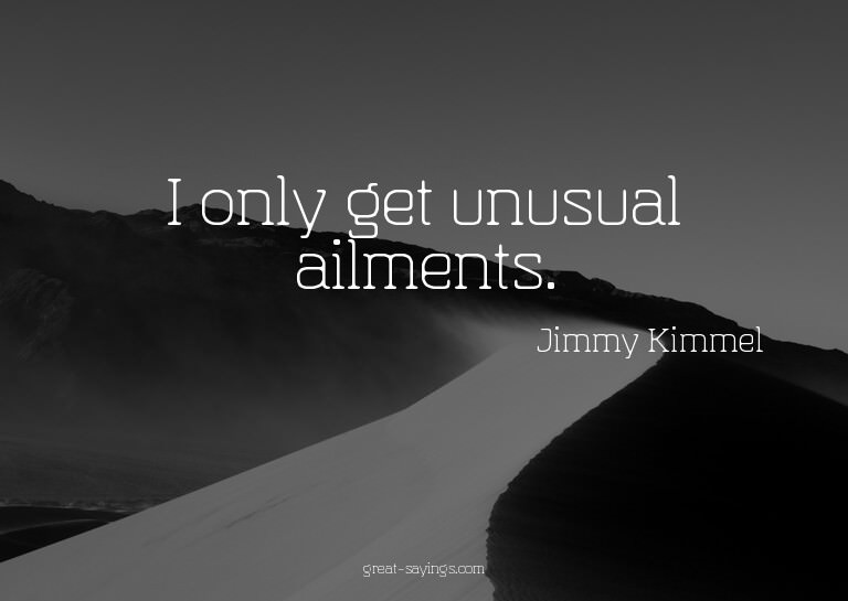 I only get unusual ailments.

