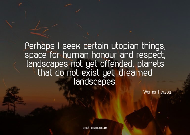 Perhaps I seek certain utopian things, space for human