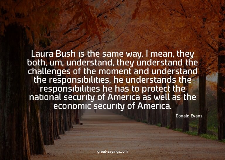 Laura Bush is the same way. I mean, they both, um, unde