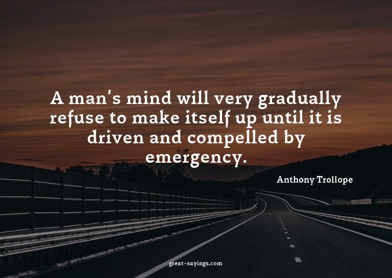 A man's mind will very gradually refuse to make itself