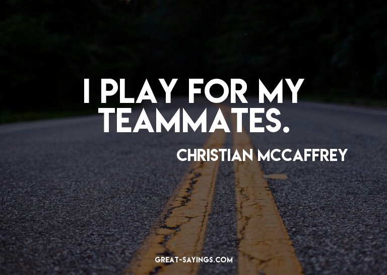 I play for my teammates.

