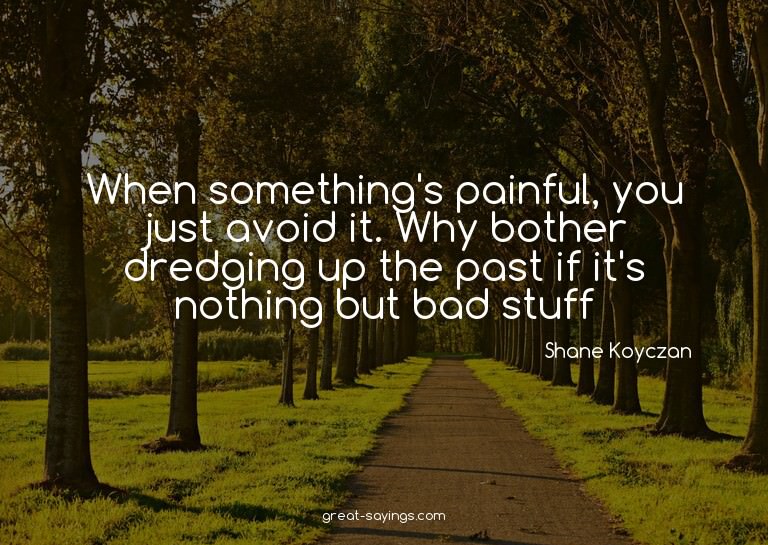 When something's painful, you just avoid it. Why bother