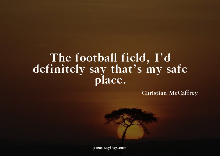 The football field, I'd definitely say that's my safe p