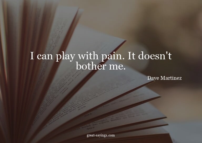 I can play with pain. It doesn't bother me.


