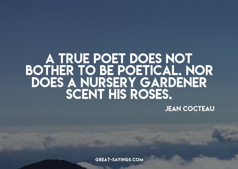 A true poet does not bother to be poetical. Nor does a