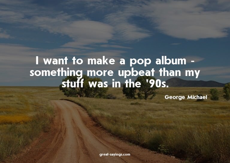 I want to make a pop album - something more upbeat than