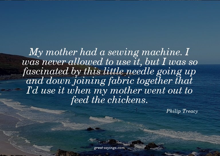My mother had a sewing machine. I was never allowed to