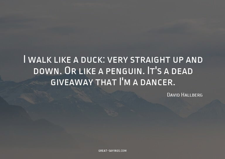 I walk like a duck: very straight up and down. Or like