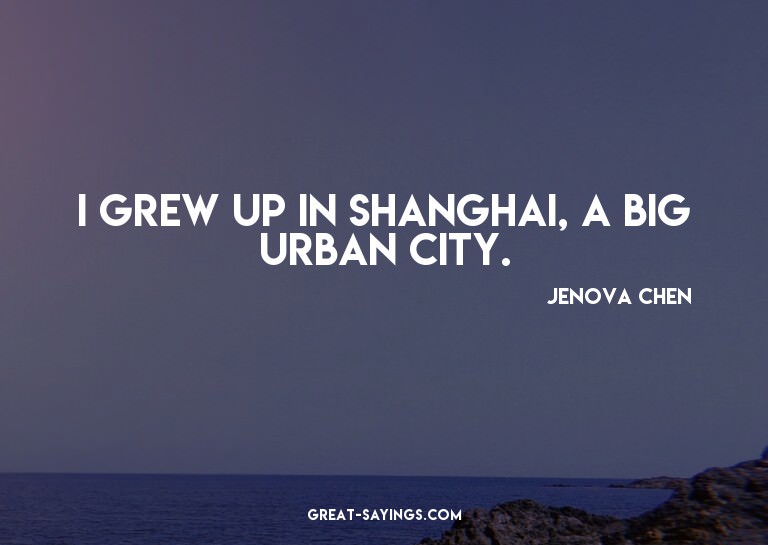I grew up in Shanghai, a big urban city.

