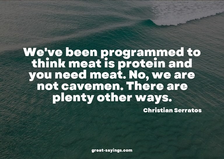 We've been programmed to think meat is protein and you