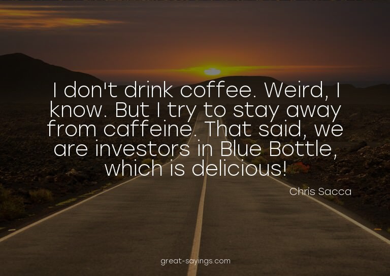 I don't drink coffee. Weird, I know. But I try to stay