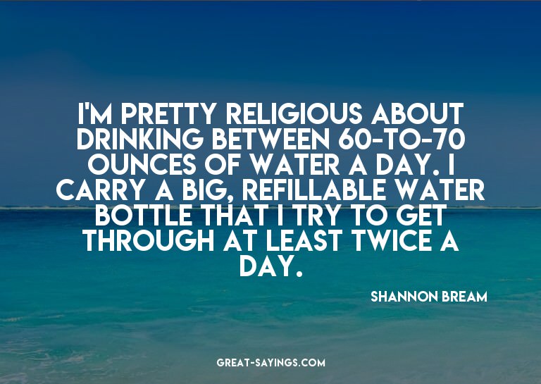 I'm pretty religious about drinking between 60-to-70 ou
