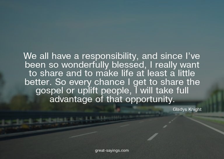 We all have a responsibility, and since I've been so wo