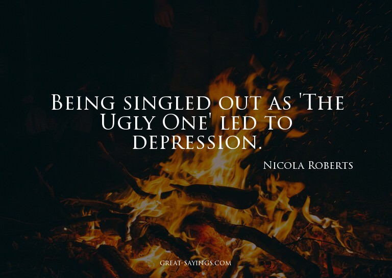 Being singled out as 'The Ugly One' led to depression.

