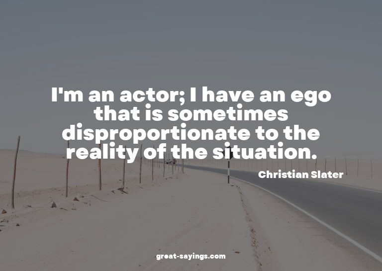 I'm an actor; I have an ego that is sometimes dispropor