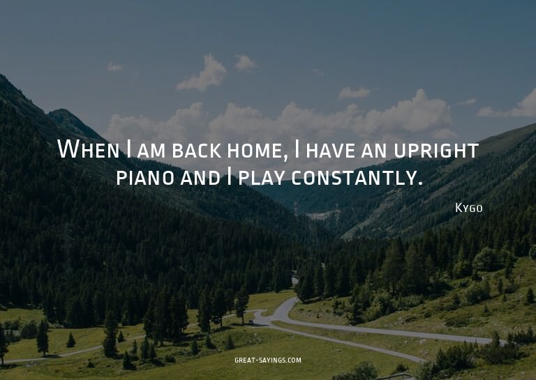When I am back home, I have an upright piano and I play