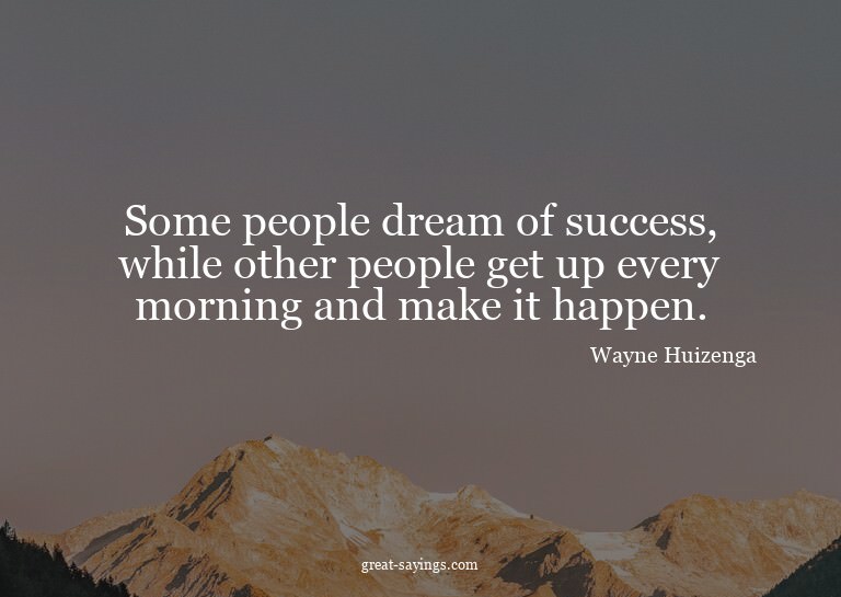 Some people dream of success, while other people get up