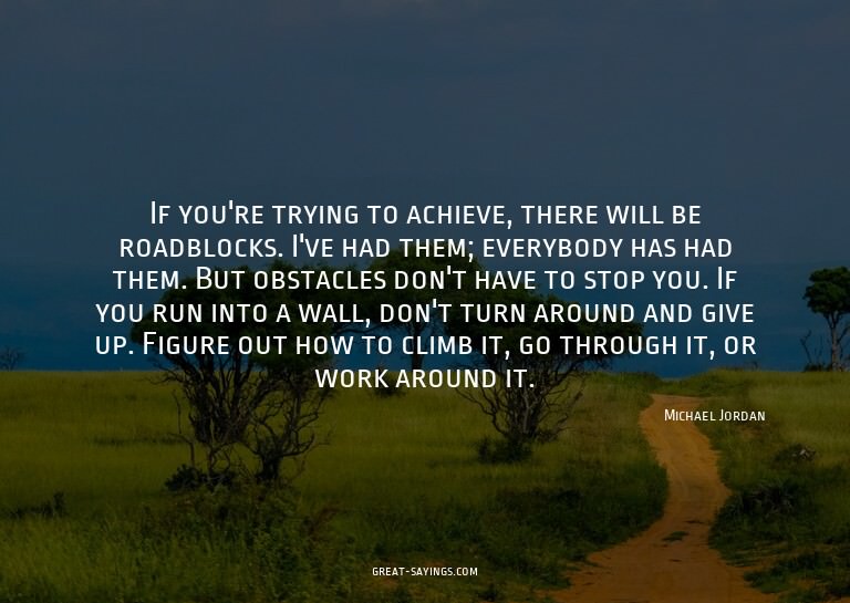 If you're trying to achieve, there will be roadblocks.