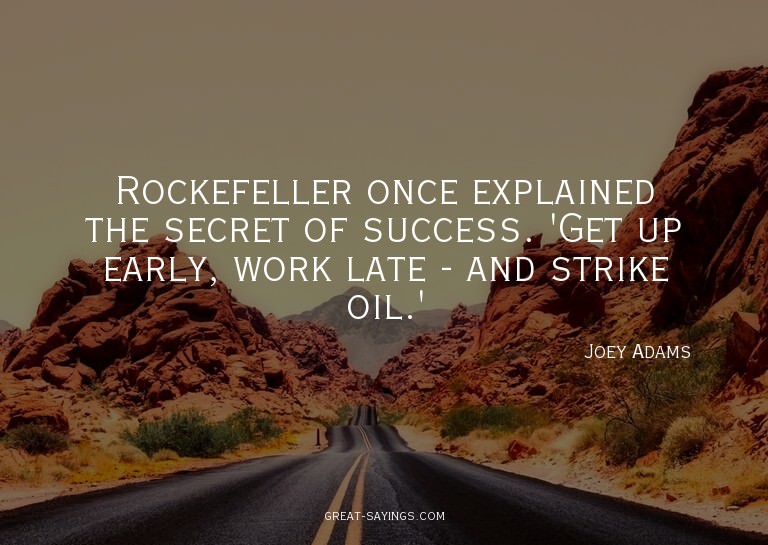 Rockefeller once explained the secret of success. 'Get