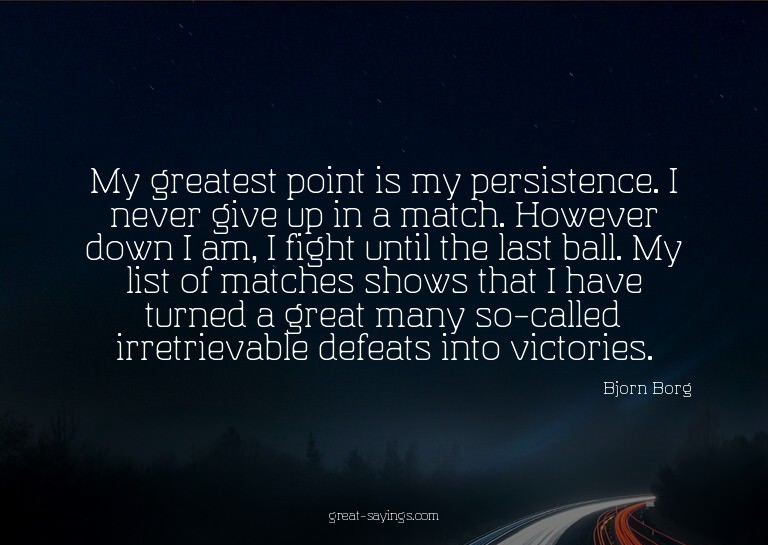 My greatest point is my persistence. I never give up in