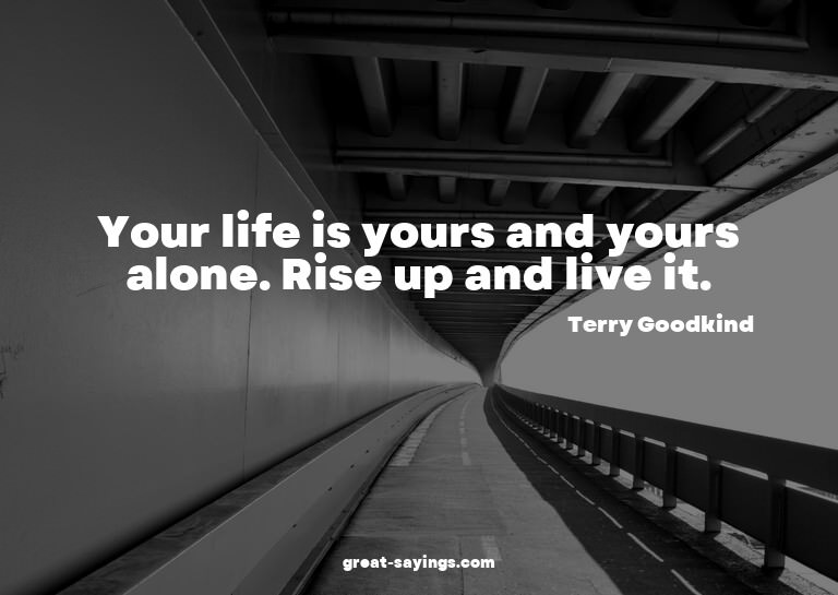 Your life is yours and yours alone. Rise up and live it