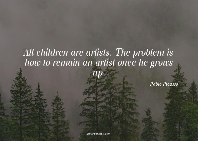 All children are artists. The problem is how to remain