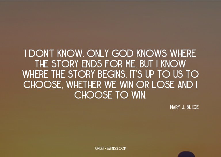 I don't know. Only God knows where the story ends for m