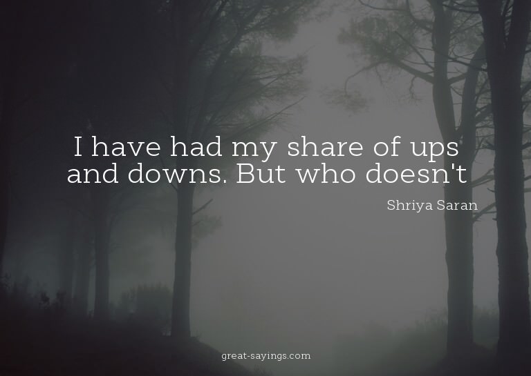 I have had my share of ups and downs. But who doesn't?

