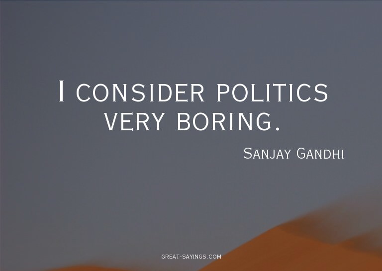 I consider politics very boring.

