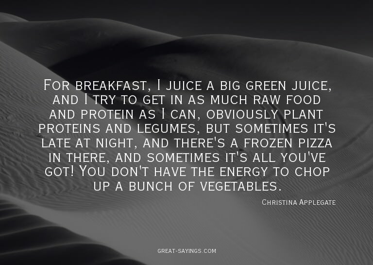 For breakfast, I juice a big green juice, and I try to