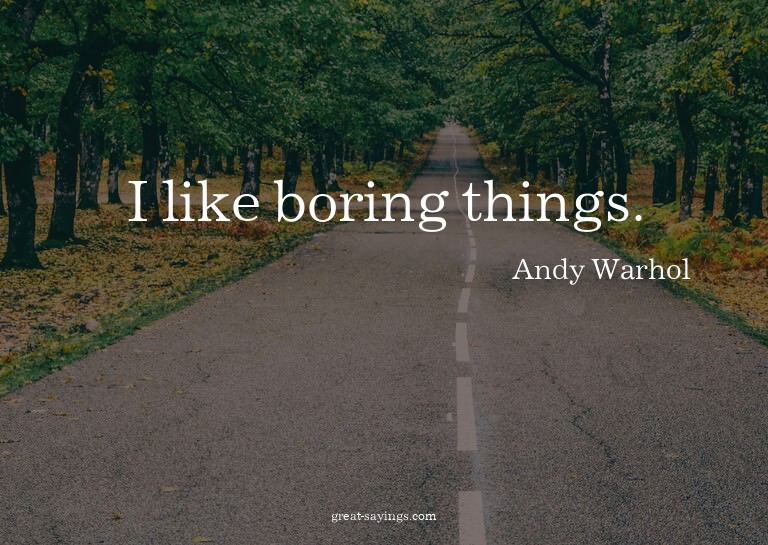 I like boring things.

