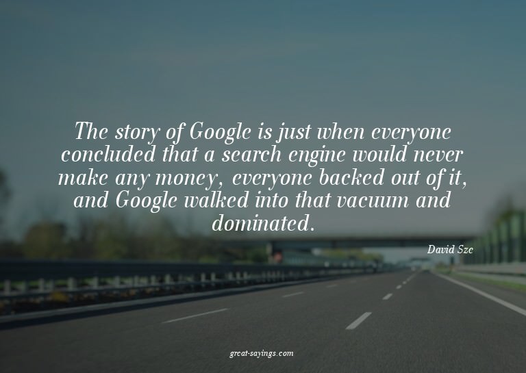 The story of Google is just when everyone concluded tha