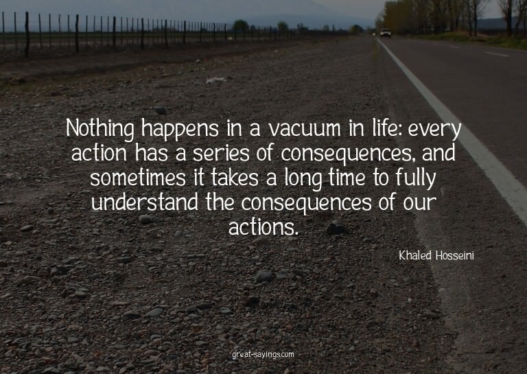 Nothing happens in a vacuum in life: every action has a
