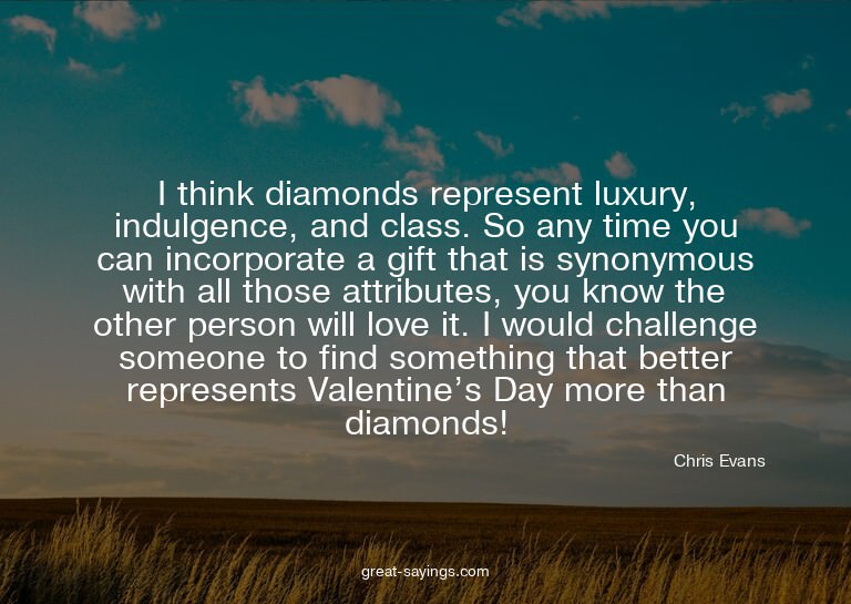 I think diamonds represent luxury, indulgence, and clas