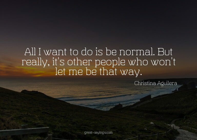 All I want to do is be normal. But really, it's other p