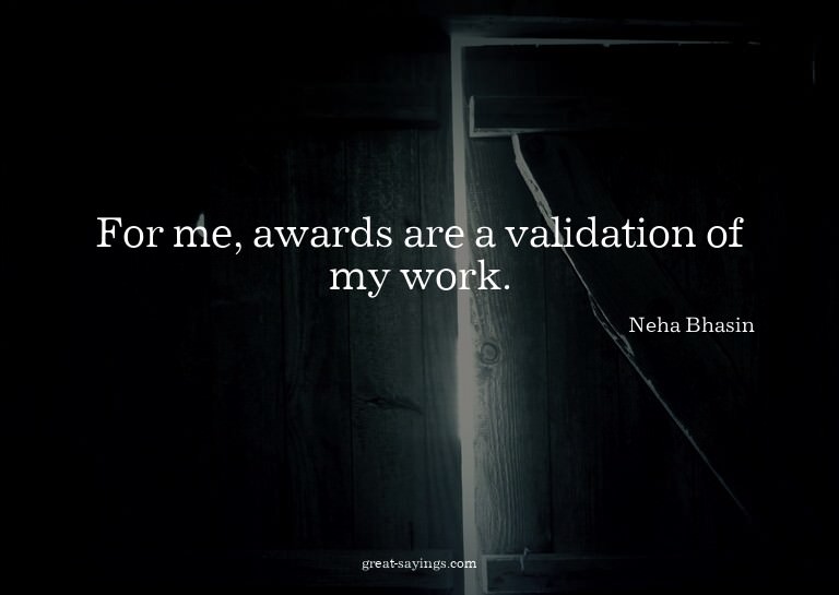 For me, awards are a validation of my work.

