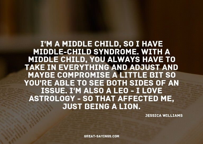 I'm a middle child, so I have middle-child syndrome. Wi