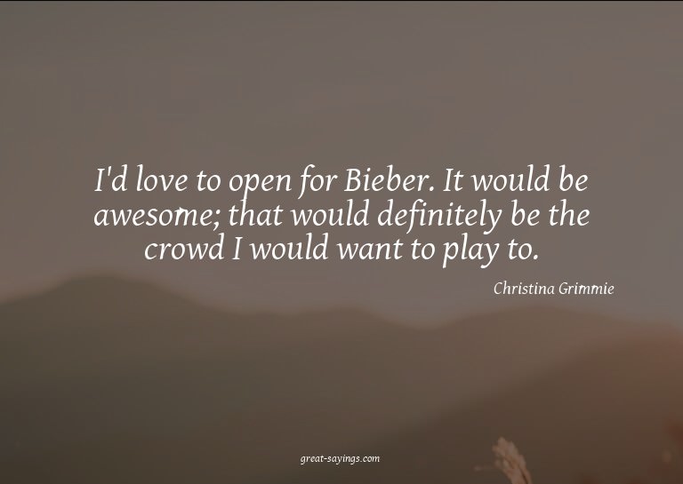 I'd love to open for Bieber. It would be awesome; that