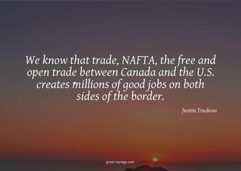 We know that trade, NAFTA, the free and open trade betw