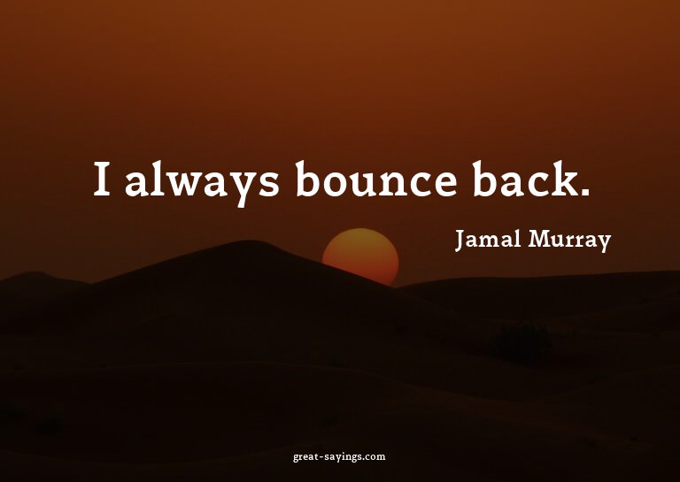 I always bounce back.

