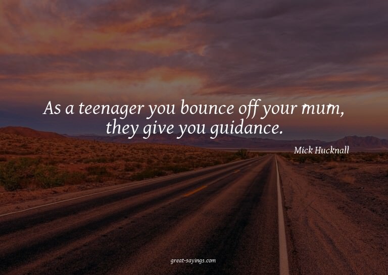 As a teenager you bounce off your mum, they give you gu