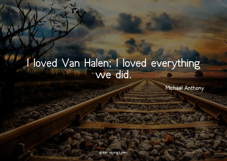 I loved Van Halen; I loved everything we did.


