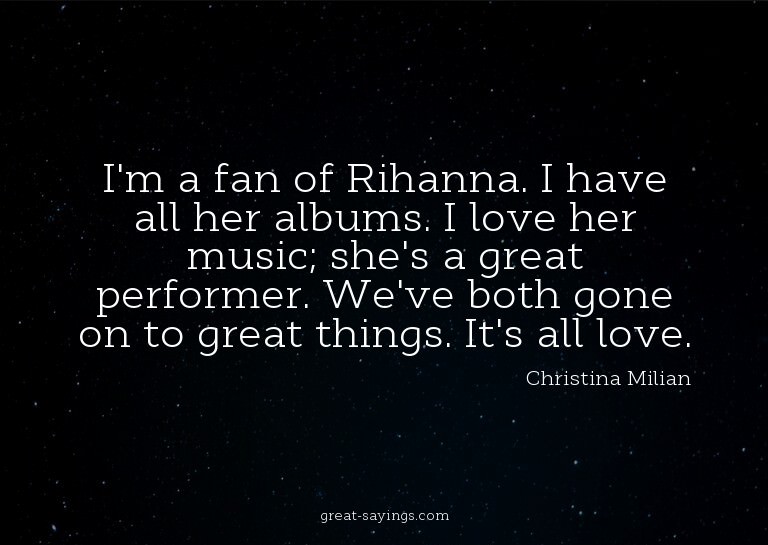 I'm a fan of Rihanna. I have all her albums. I love her