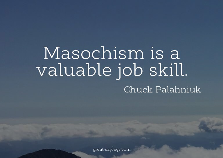 Masochism is a valuable job skill.

