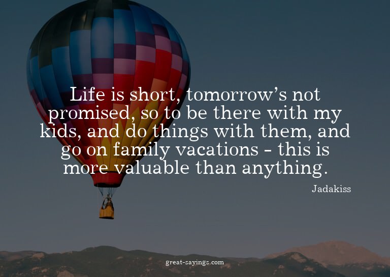 Life is short, tomorrow's not promised, so to be there