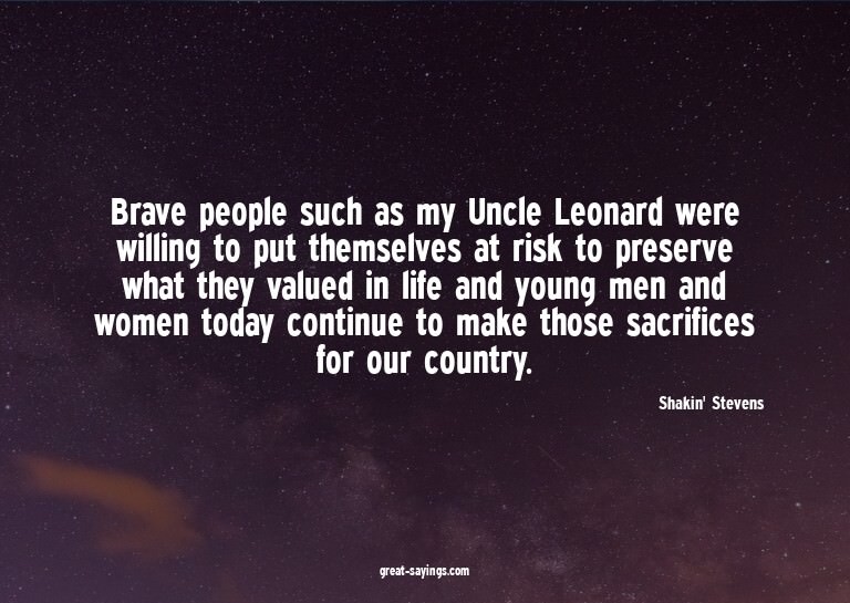 Brave people such as my Uncle Leonard were willing to p